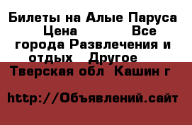 Билеты на Алые Паруса  › Цена ­ 1 400 - Все города Развлечения и отдых » Другое   . Тверская обл.,Кашин г.